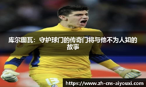 库尔图瓦：守护球门的传奇门将与他不为人知的故事