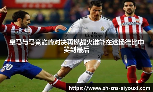 皇马与马竞巅峰对决再燃战火谁能在这场德比中笑到最后