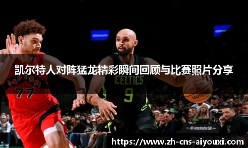 凯尔特人对阵猛龙精彩瞬间回顾与比赛照片分享